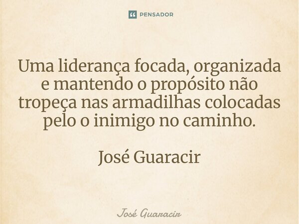 ⁠Uma liderança focada, organizada e mantendo o propósito não tropeça nas armadilhas colocadas pelo o inimigo no caminho. José Guaracir... Frase de José Guaracir.