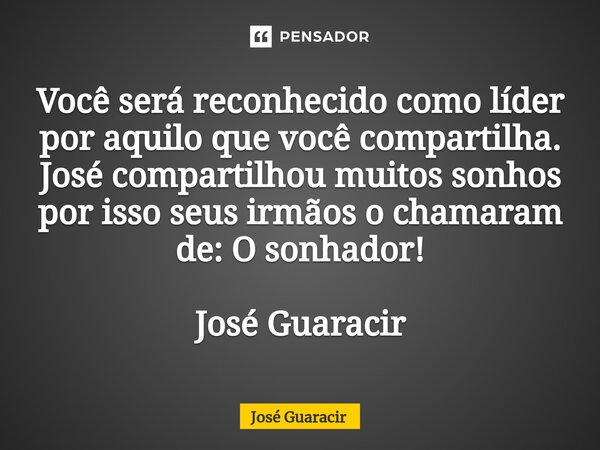 ⁠Você será reconhecido como líder por aquilo que você compartilha. José compartilhou muitos sonhos por isso seus irmãos o chamaram de: O sonhador! José Guaracir... Frase de José Guaracir.