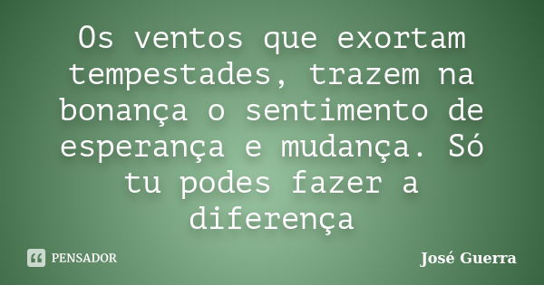 Os ventos que exortam tempestades, trazem na bonança o sentimento de esperança e mudança. Só tu podes fazer a diferença... Frase de José Guerra.