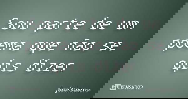 Sou parte de um poema que não se quis dizer... Frase de José Guerra.