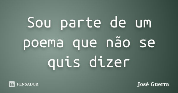 Sou parte de um poema que não se quis dizer... Frase de José Guerra.