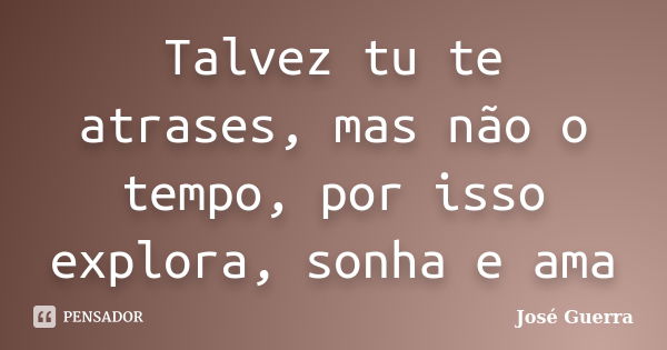 Talvez tu te atrases, mas não o tempo, por isso explora, sonha e ama... Frase de José Guerra.