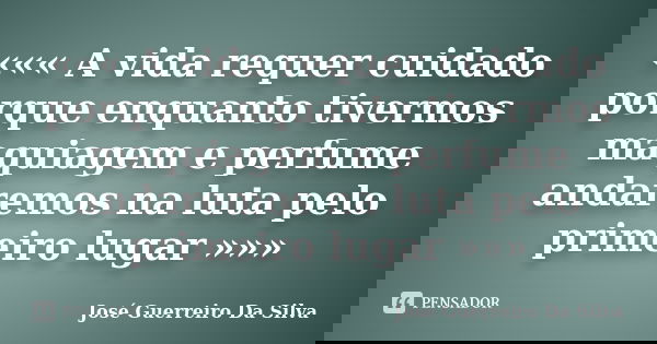 ««« A vida requer cuidado porque enquanto tivermos maquiagem e perfume andaremos na luta pelo primeiro lugar »»»... Frase de José Guerreiro Da Silva.