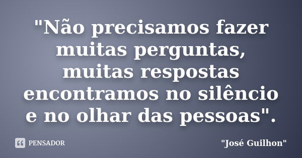 "Não precisamos fazer muitas perguntas, muitas respostas encontramos no silêncio e no olhar das pessoas".... Frase de 