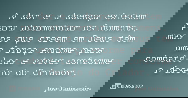 A dor e a doença existem para atormentar os homens, mas os que creem em Deus têm uma força enorme para combatê-las e viver conforme o desejo do Criador.... Frase de José Guimarães.