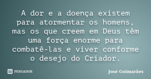 A dor e a doença existem para atormentar os homens, mas os que creem em Deus têm uma força enorme para combatê-las e viver conforme o desejo do Criador.... Frase de José Guimarães.