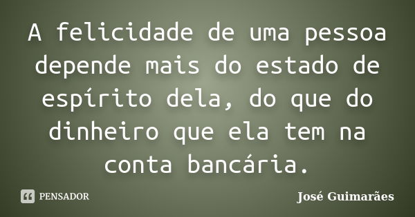 A felicidade de uma pessoa depende mais do estado de espírito dela, do que do dinheiro que ela tem na conta bancária.... Frase de José Guimarães.