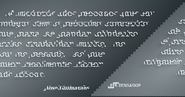 A maioria das pessoas que eu conheço tem o péssimo conceito de que para se ganhar dinheiro é preciso trabalhar muito, no duro ou no pesado, só que ninguém quer ... Frase de José Guimarães.