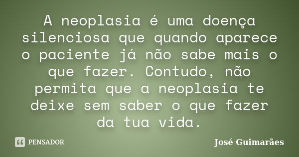 A neoplasia é uma doença silenciosa que quando aparece o paciente já não sabe mais o que fazer. Contudo, não permita que a neoplasia te deixe sem saber o que fa... Frase de José Guimarães.