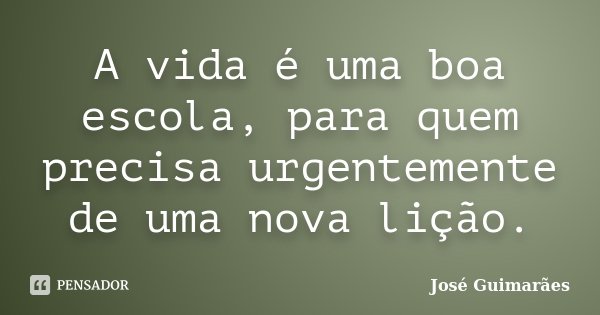 A vida é uma boa escola, para quem precisa urgentemente de uma nova lição.... Frase de José Guimarães.