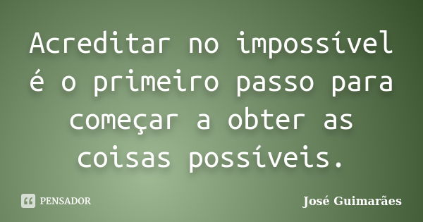 Acreditar no impossível é o primeiro passo para começar a obter as coisas possíveis.... Frase de José Guimarães.