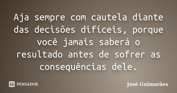 Aja sempre com cautela diante das decisões difíceis, porque você jamais saberá o resultado antes de sofrer as consequências dele.... Frase de José Guimarães.