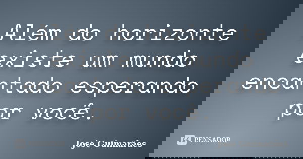 Além do horizonte existe um mundo encantado esperando por você.... Frase de José Guimarães.