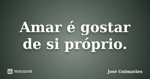 Amar é gostar de si próprio.... Frase de José Guimarães.