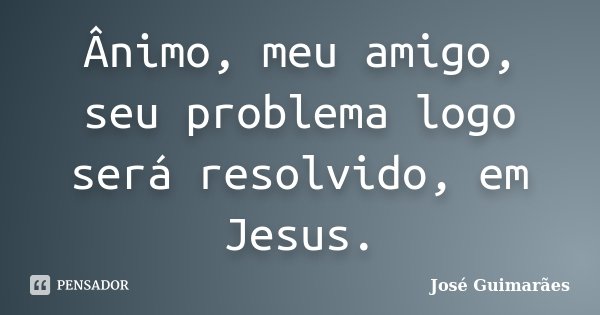 Ânimo, meu amigo, seu problema logo será resolvido, em Jesus.... Frase de José Guimarães.