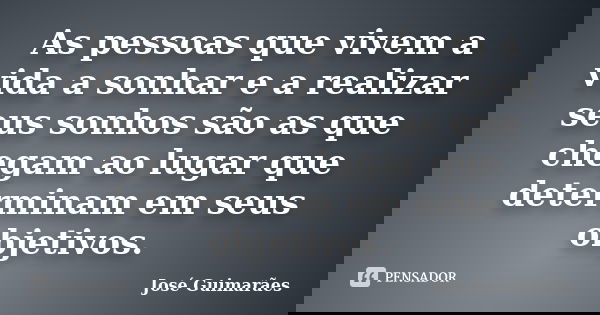 As pessoas que vivem a vida a sonhar e a realizar seus sonhos são as que chegam ao lugar que determinam em seus objetivos.... Frase de José Guimarães.