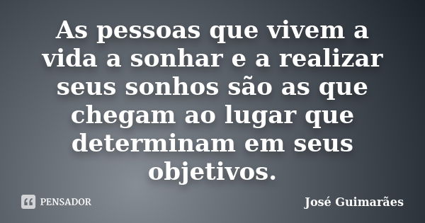 As pessoas que vivem a vida a sonhar e a realizar seus sonhos são as que chegam ao lugar que determinam em seus objetivos.... Frase de José Guimarães.