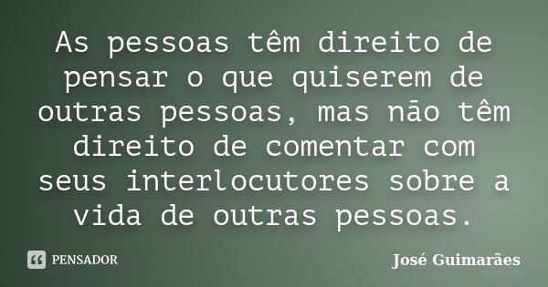 As pessoas têm direito de pensar o que quiserem de outras pessoas, mas não têm direito de comentar com seus interlocutores sobre a vida de outras pessoas.... Frase de José Guimarães.