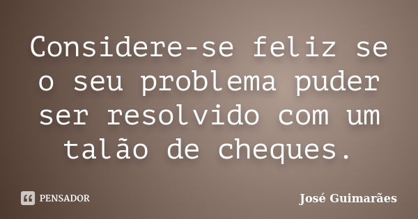 Considere-se feliz se o seu problema puder ser resolvido com um talão de cheques.... Frase de José Guimarães.