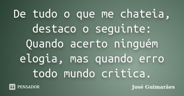 De tudo o que me chateia, destaco o seguinte: Quando acerto ninguém elogia, mas quando erro todo mundo critica.... Frase de José Guimarães.