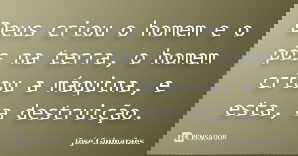 Deus criou o homem e o pôs na terra, o homem criou a máquina, e esta, a destruição.... Frase de José Guimarães.