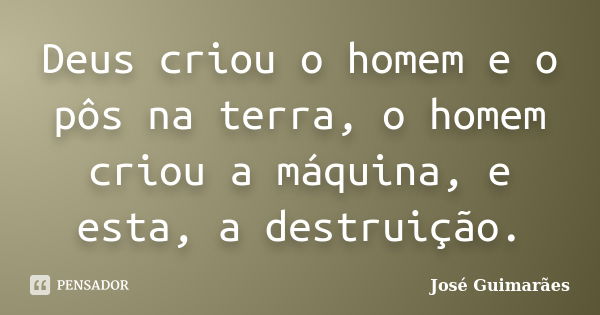 Deus criou o homem e o pôs na terra, o homem criou a máquina, e esta, a destruição.... Frase de José Guimarães.