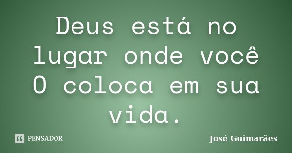 Deus está no lugar onde você O coloca em sua vida.... Frase de José Guimarães.
