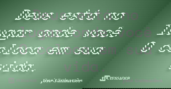 Deus está no lugar onde você O coloca em sua vida.... Frase de José Guimarães.