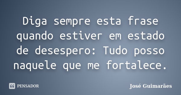 Diga sempre esta frase quando estiver em estado de desespero: Tudo posso naquele que me fortalece.... Frase de José Guimarães.