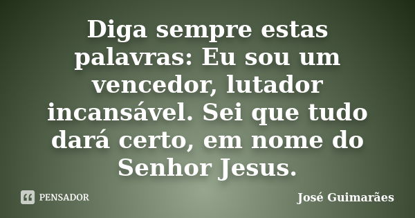 Diga sempre estas palavras: Eu sou um vencedor, lutador incansável. Sei que tudo dará certo, em nome do Senhor Jesus.... Frase de José Guimarães.