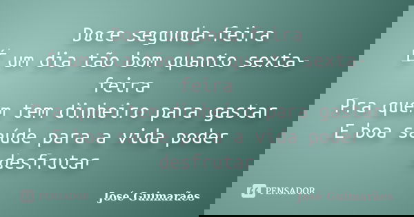Doce segunda-feira É um dia tão bom quanto sexta-feira Pra quem tem dinheiro para gastar E boa saúde para a vida poder desfrutar... Frase de José Guimarães.