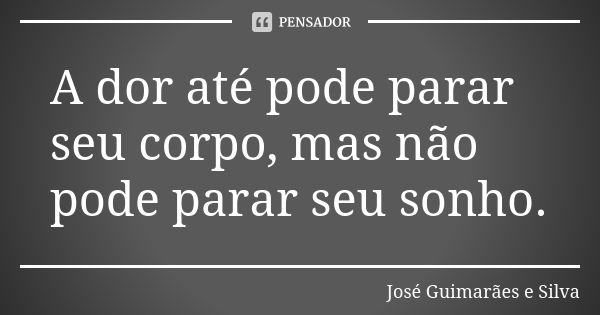 A dor até pode parar seu corpo, mas não pode parar seu sonho.... Frase de José Guimarães e Silva.