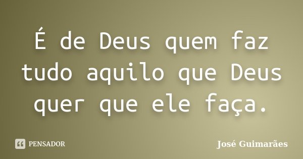 É de Deus quem faz tudo aquilo que Deus quer que ele faça.... Frase de José Guimarães.