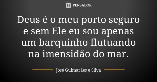 Deus é o meu porto seguro e sem Ele eu sou apenas um barquinho flutuando na imensidão do mar.... Frase de José Guimarães e Silva.