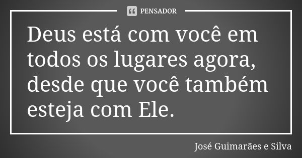 Deus está com você em todos os lugares agora, desde que você também esteja com Ele.... Frase de José Guimarães e Silva.