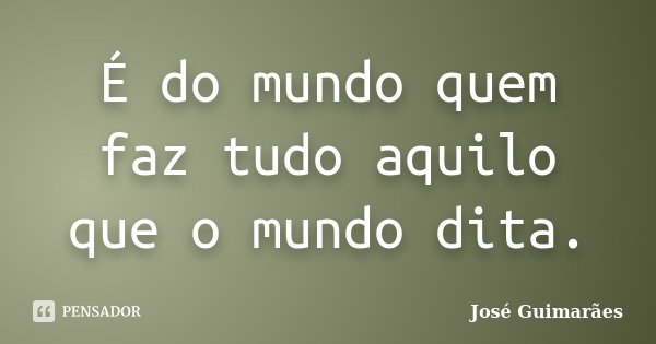 É do mundo quem faz tudo aquilo que o mundo dita.... Frase de José Guimarães.