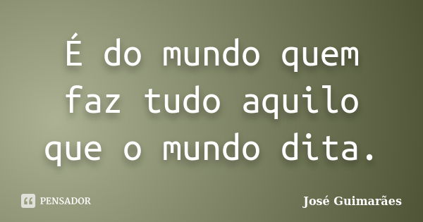 É do mundo quem faz tudo aquilo que o mundo dita.... Frase de José Guimarães.