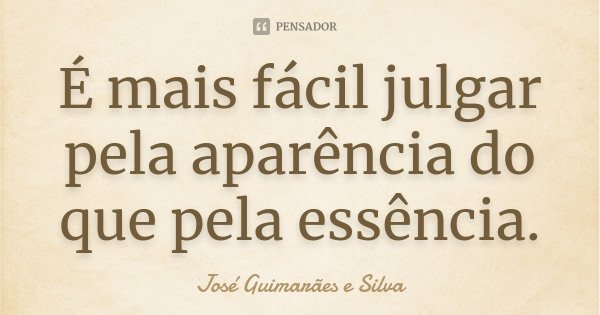 É mais fácil julgar pela aparência do que pela essência.... Frase de José Guimarães e Silva.