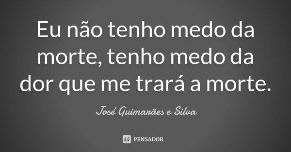 Eu não tenho medo da morte, tenho medo da dor que me trará a morte.... Frase de José Guimarães e Silva.