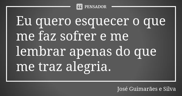 Eu quero esquecer o que me faz sofrer e me lembrar apenas do que me traz alegria.... Frase de José Guimarães e Silva.