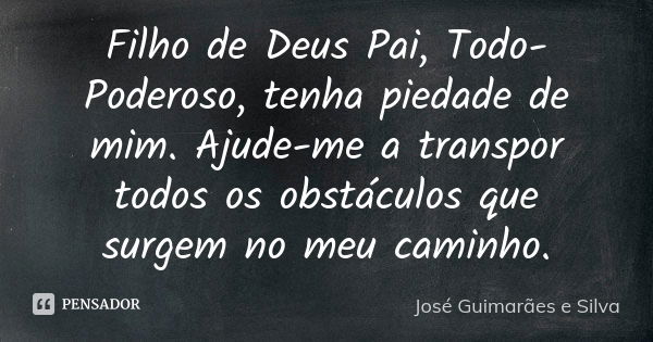 Filho de Deus Pai, Todo-Poderoso, tenha piedade de mim. Ajude-me a transpor todos os obstáculos que surgem no meu caminho.... Frase de José Guimarães e Silva.