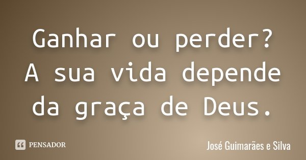 Ganhar ou perder? A sua vida depende da graça de Deus.... Frase de José Guimarães e Silva.