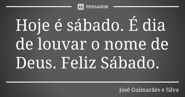 Hoje é sábado. É dia de louvar o nome de Deus. Feliz Sábado.... Frase de José Guimarães e Silva.