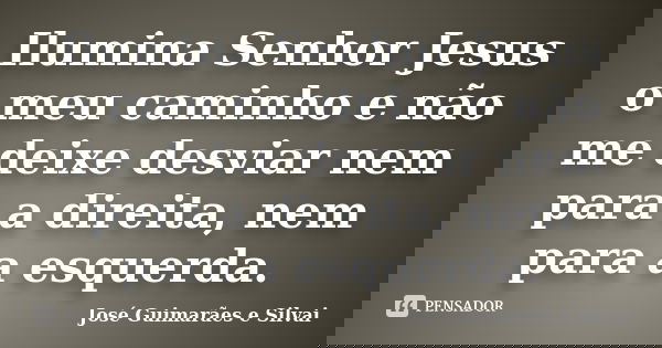 Ilumina Senhor Jesus o meu caminho e não me deixe desviar nem para a direita, nem para a esquerda.... Frase de José Guimarães e Silvai.