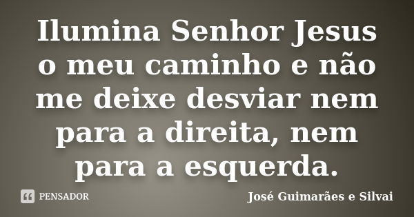 Ilumina Senhor Jesus o meu caminho e não me deixe desviar nem para a direita, nem para a esquerda.... Frase de José Guimarães e Silvai.