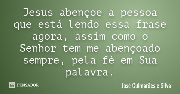 Jesus abençoe a pessoa que está lendo essa frase agora, assim como o Senhor tem me abençoado sempre, pela fé em Sua palavra.... Frase de José Guimarães e Silva.