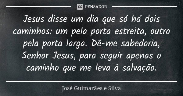 Jesus disse um dia que só há dois caminhos: um pela porta estreita, outro pela porta larga. Dê-me sabedoria, Senhor Jesus, para seguir apenas o caminho que me l... Frase de José Guimarães e Silva.