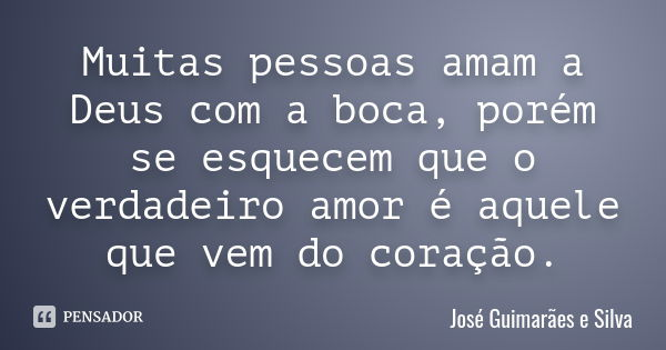 Muitas pessoas amam a Deus com a boca, porém se esquecem que o verdadeiro amor é aquele que vem do coração.... Frase de José Guimarães e Silva.