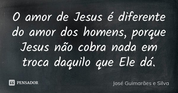 O amor de Jesus é diferente do amor dos homens, porque Jesus não cobra nada em troca daquilo que Ele dá.... Frase de José Guimarães e Silva.
