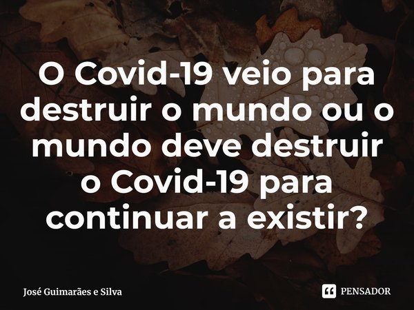 ⁠O Covid-19 veio para destruir o mundo ou o mundo deve destruir o Covid-19 para continuar a existir?... Frase de José Guimarães e Silva.